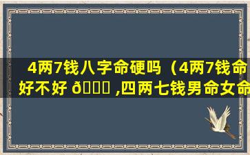 4两7钱八字命硬吗（4两7钱命好不好 🐝 ,四两七钱男命女命白话详解）